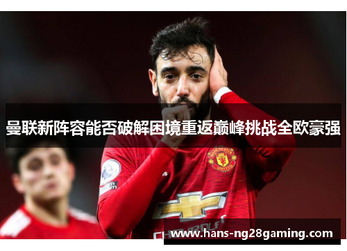 曼联新阵容能否破解困境重返巅峰挑战全欧豪强