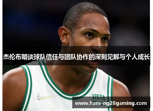 杰伦布朗谈球队信任与团队协作的深刻见解与个人成长