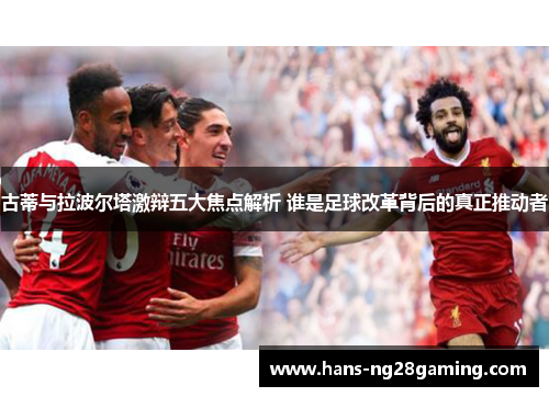 古蒂与拉波尔塔激辩五大焦点解析 谁是足球改革背后的真正推动者