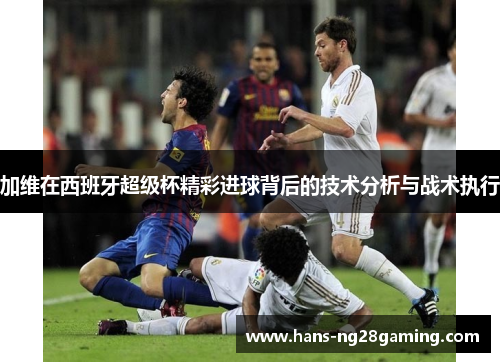 加维在西班牙超级杯精彩进球背后的技术分析与战术执行