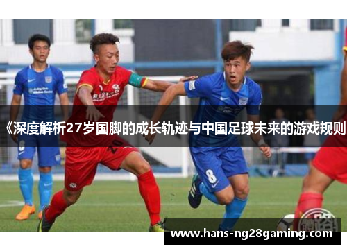 《深度解析27岁国脚的成长轨迹与中国足球未来的游戏规则》