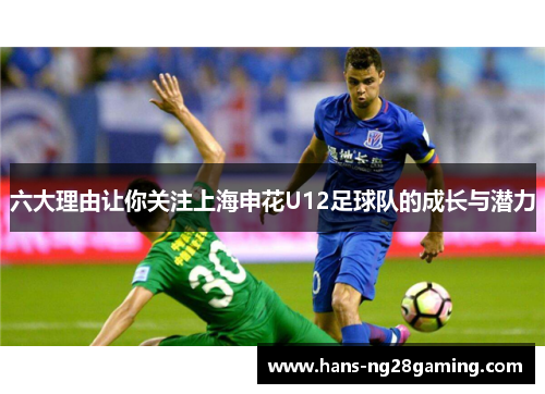 六大理由让你关注上海申花U12足球队的成长与潜力