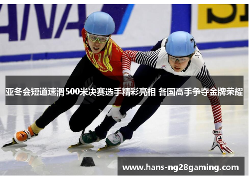 亚冬会短道速滑500米决赛选手精彩亮相 各国高手争夺金牌荣耀