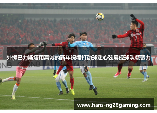 外援巴力斯塔用真诚的新年祝福打动球迷心弦展现球队凝聚力