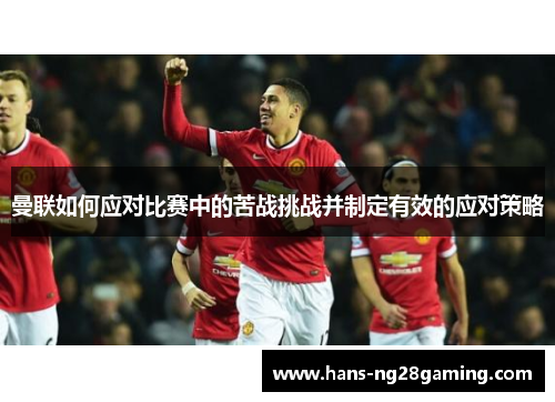 曼联如何应对比赛中的苦战挑战并制定有效的应对策略