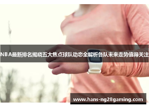 NBA最新排名揭晓五大焦点球队动态全解析各队未来走势值得关注