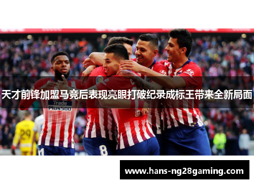 天才前锋加盟马竞后表现亮眼打破纪录成标王带来全新局面