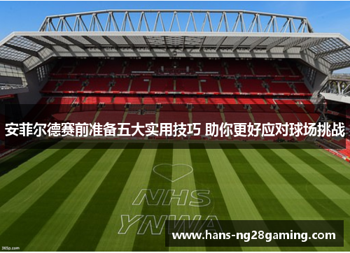 安菲尔德赛前准备五大实用技巧 助你更好应对球场挑战