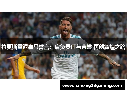 拉莫斯重返皇马誓言：肩负责任与荣誉 再创辉煌之路