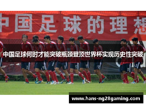 中国足球何时才能突破瓶颈登顶世界杯实现历史性突破