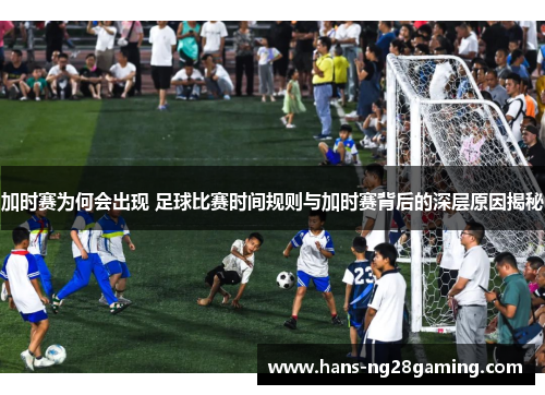 加时赛为何会出现 足球比赛时间规则与加时赛背后的深层原因揭秘