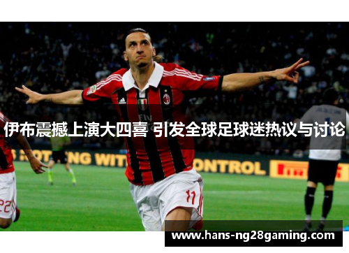 伊布震撼上演大四喜 引发全球足球迷热议与讨论