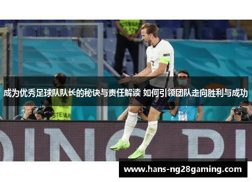 成为优秀足球队队长的秘诀与责任解读 如何引领团队走向胜利与成功