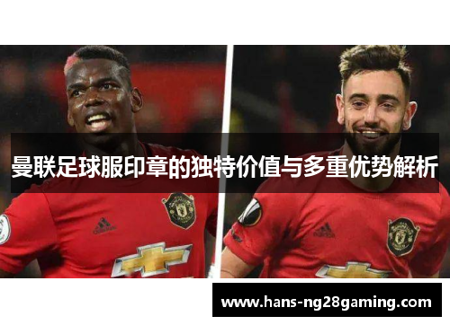 曼联足球服印章的独特价值与多重优势解析