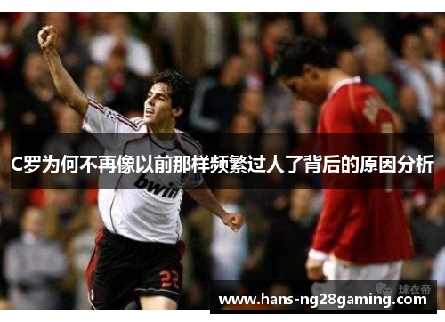 C罗为何不再像以前那样频繁过人了背后的原因分析