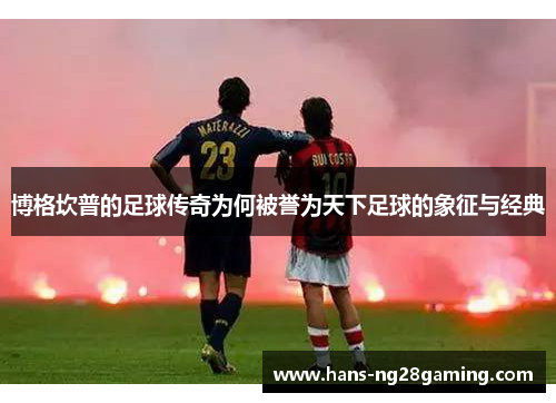 博格坎普的足球传奇为何被誉为天下足球的象征与经典