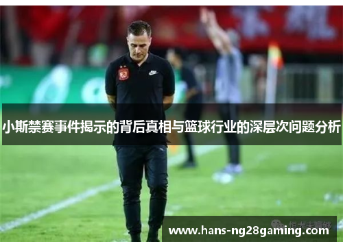 小斯禁赛事件揭示的背后真相与篮球行业的深层次问题分析