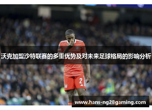 沃克加盟沙特联赛的多重优势及对未来足球格局的影响分析