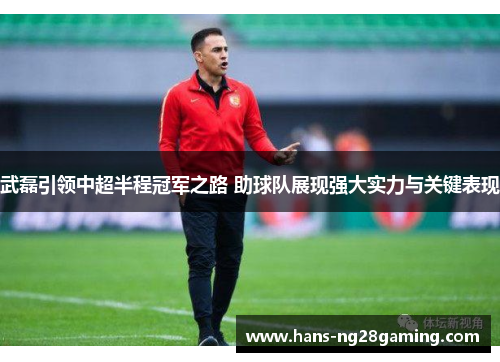 武磊引领中超半程冠军之路 助球队展现强大实力与关键表现