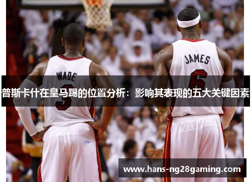 普斯卡什在皇马踢的位置分析：影响其表现的五大关键因素