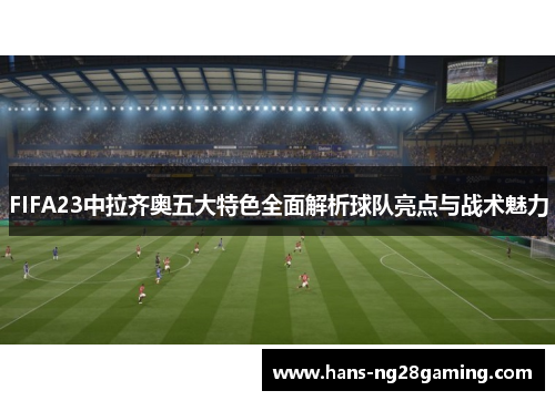 FIFA23中拉齐奥五大特色全面解析球队亮点与战术魅力