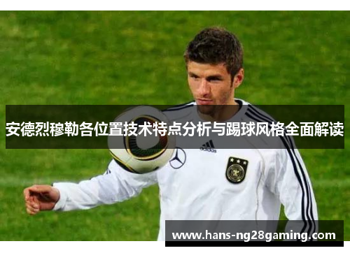 安德烈穆勒各位置技术特点分析与踢球风格全面解读