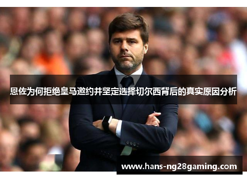 恩佐为何拒绝皇马邀约并坚定选择切尔西背后的真实原因分析