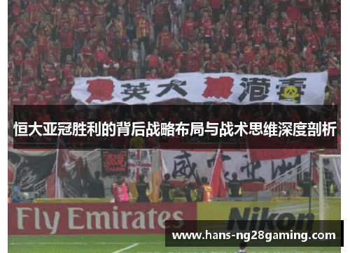 恒大亚冠胜利的背后战略布局与战术思维深度剖析