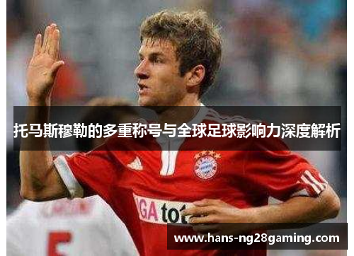 托马斯穆勒的多重称号与全球足球影响力深度解析