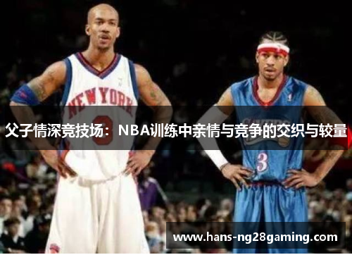 父子情深竞技场：NBA训练中亲情与竞争的交织与较量