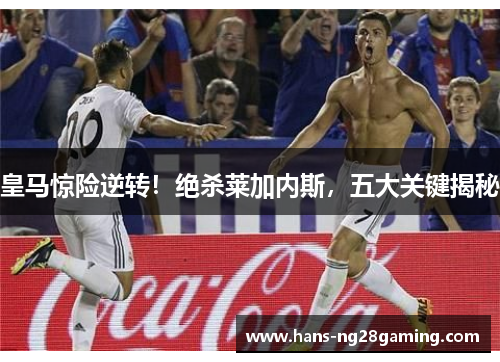 皇马惊险逆转！绝杀莱加内斯，五大关键揭秘