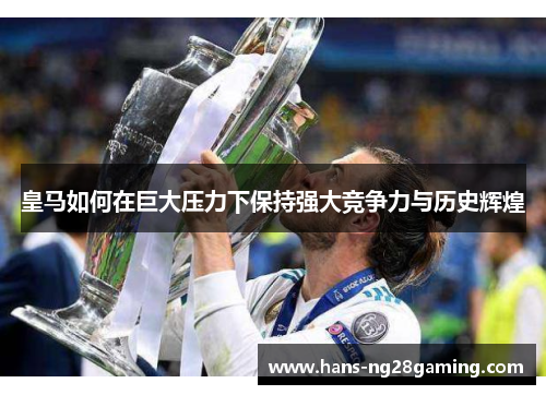 皇马如何在巨大压力下保持强大竞争力与历史辉煌