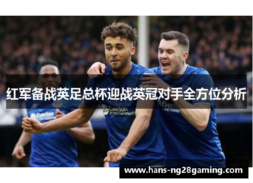 红军备战英足总杯迎战英冠对手全方位分析