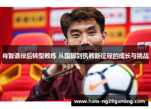 肖智退役后转型教练 从国脚到执教新征程的成长与挑战