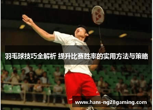 羽毛球技巧全解析 提升比赛胜率的实用方法与策略