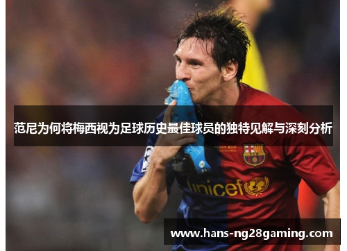 范尼为何将梅西视为足球历史最佳球员的独特见解与深刻分析