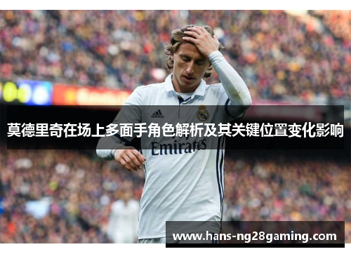 莫德里奇在场上多面手角色解析及其关键位置变化影响