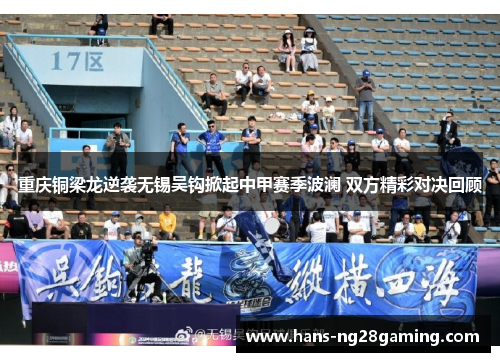 重庆铜梁龙逆袭无锡吴钩掀起中甲赛季波澜 双方精彩对决回顾