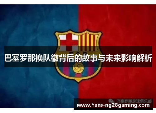 巴塞罗那换队徽背后的故事与未来影响解析
