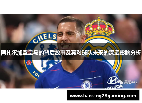 阿扎尔加盟皇马的背后故事及其对球队未来的深远影响分析