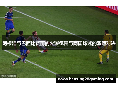 阿根廷与巴西比赛前的火爆氛围与两国球迷的激烈对决