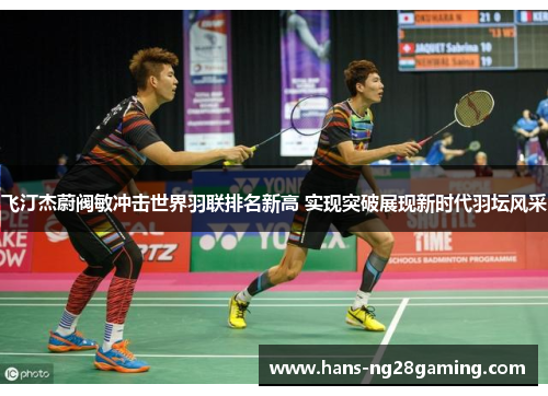 飞汀杰蔚阀敏冲击世界羽联排名新高 实现突破展现新时代羽坛风采