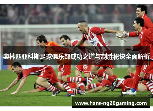 奥林匹亚科斯足球俱乐部成功之道与制胜秘诀全面解析