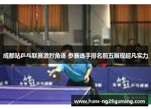 成都站乒乓联赛激烈角逐 参赛选手排名前五展现超凡实力