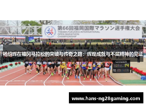 杨绍辉在福冈马拉松的突破与传奇之路：辉煌成就与不屈精神的见证