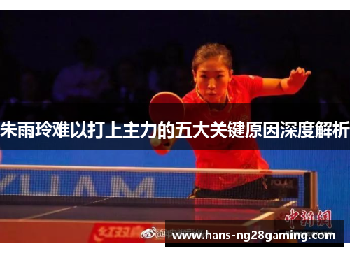 朱雨玲难以打上主力的五大关键原因深度解析
