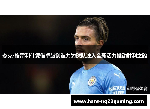 杰克·格雷利什凭借卓越创造力为球队注入全新活力推动胜利之路