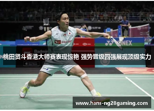 桃田贤斗香港大师赛表现惊艳 强势晋级四强展现顶级实力