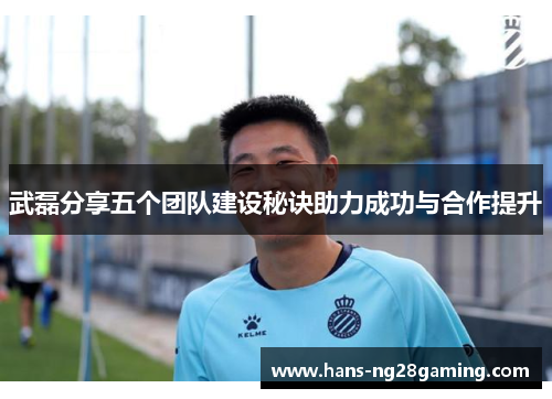 武磊分享五个团队建设秘诀助力成功与合作提升