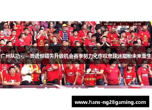 广州队功亏一篑遗憾错失升级机会赛季努力化作叹息球迷期盼未来重生